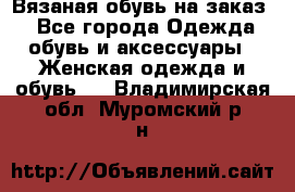 Вязаная обувь на заказ  - Все города Одежда, обувь и аксессуары » Женская одежда и обувь   . Владимирская обл.,Муромский р-н